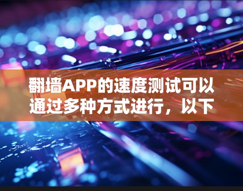 翻墙APP的速度测试可以通过多种方式进行,以下是一些常用的方法和工具
