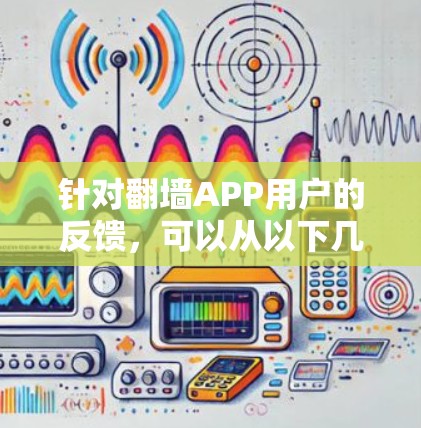 针对翻墙APP用户的反馈,可以从以下几个方面进行改进和优化