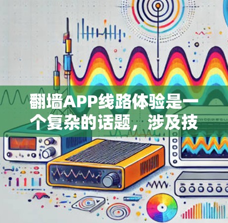翻墙APP线路体验是一个复杂的话题,涉及技术实现、用户体验、稳定性以及隐私保护等多个方面。以下是对翻墙APP线路体验的一些分析和改进建议