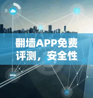 翻墙APP免费评测,安全性与隐私保护分析 翻墙APP免费评测,安全性与隐私保护分析