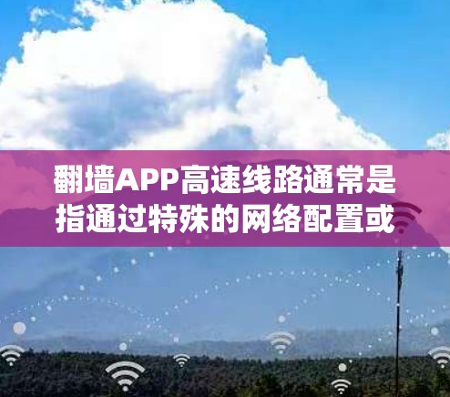 翻墙APP高速线路通常是指通过特殊的网络配置或应用程序,能够绕过网络限制,实现快速访问国内外网络资源的方式。以下是一些常见的翻墙APP和方法,供您参考