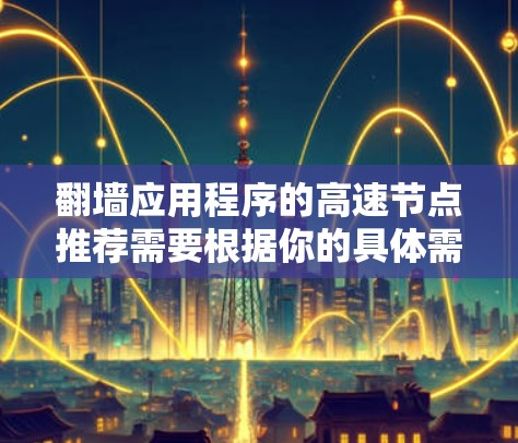 翻墙应用程序的高速节点推荐需要根据你的具体需求和使用场景来选择。以下是一些常见的翻墙工具及其推荐