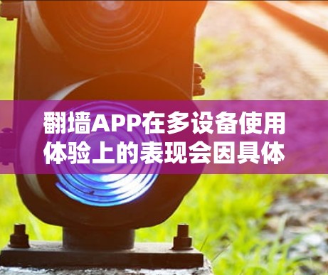 翻墙APP在多设备使用体验上的表现会因具体的APP功能、服务器配置以及用户账号管理方式而有所不同。以下是一些常见的体验点和注意事项