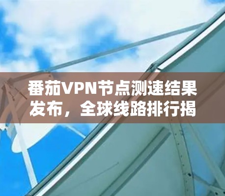 番茄VPN节点测速结果发布，全球线路排行揭晓