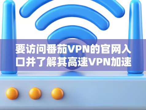 要访问番茄VPN的官网入口并了解其高速VPN加速器功能，可以按照以下步骤操作