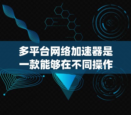 多平台网络加速器是一款能够在不同操作系统上运行的工具,旨在提升网络连接速度和效率。以下是对多平台网络加速器的详细分析和总结