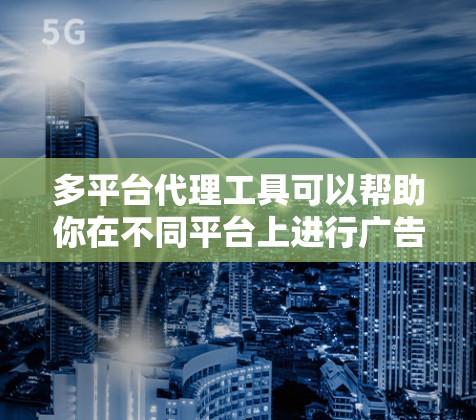 多平台代理工具可以帮助你在不同平台上进行广告投放、用户增长和数据分析等多种操作。以下是一些常见的多平台代理工具和相关资源,供你参考