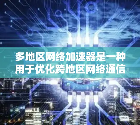 多地区网络加速器是一种用于优化跨地区网络通信和数据传输的技术，旨在减少延迟、提高带宽利用率，并确保数据能够高效、可靠地传输到多个地区