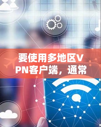 要使用多地区VPN客户端，通常需要选择支持多个服务器位置的VPN服务。以下是一些常见的VPN客户端和服务，支持多地区连接