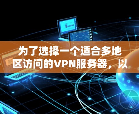 为了选择一个适合多地区访问的VPN服务器,以下是分步的建议