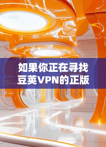 如果你正在寻找豆荚VPN的正版软件，请确保从其官方网站或可信的应用商店下载，以确保软件的安全性和合法性。以下是一些建议，帮助你找到正版软件