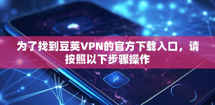 为了找到豆荚VPN的官方下载入口,请按照以下步骤操作