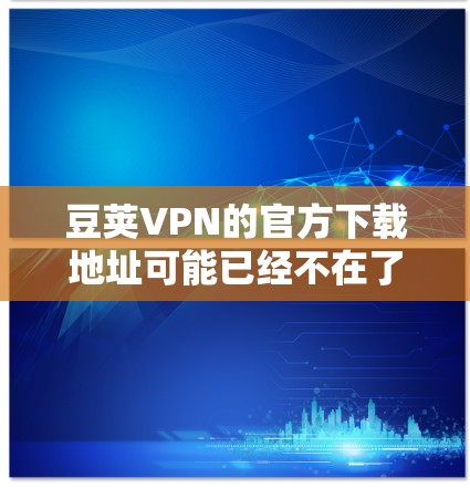 豆荚VPN的官方下载地址可能已经不在了,因为豆荚VPN可能已经退出市场或停止提供服务。如果你需要使用VPN服务,可以考虑其他可靠的选择