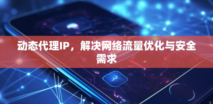 动态代理IP,解决网络流量优化与安全需求 动态代理IP,解决网络流量优化与安全需求