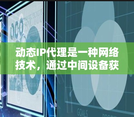 动态IP代理是一种网络技术，通过中间设备获取和使用不同的IP地址来实现隐私保护和防护。以下是对动态IP代理的详细解释