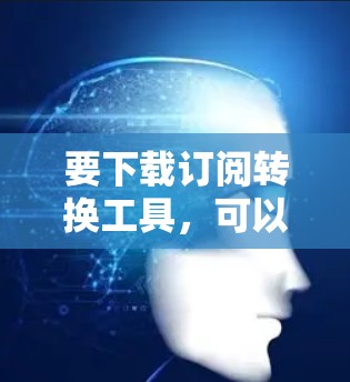 要下载订阅转换工具，可以按照以下步骤操作