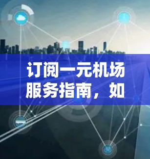 订阅一元机场服务指南，如何轻松享受便利