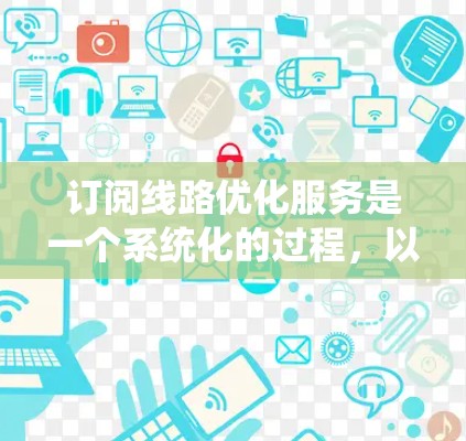 订阅线路优化服务是一个系统化的过程，以下是详细的步骤指南