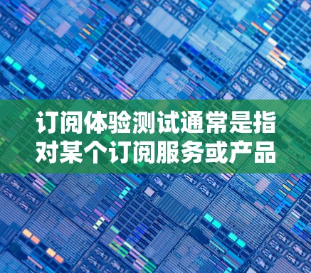 订阅体验测试通常是指对某个订阅服务或产品进行全面测试，以确保其功能、性能和用户体验符合预期。具体内容和步骤可能会根据测试目标和实际情况有所不同。以下是一些常见的订阅体验测试方面和步骤