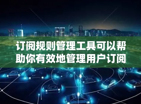 订阅规则管理工具可以帮助你有效地管理用户订阅权限和规则，确保系统的安全性和合规性。以下是一些常用的工具和方法，供你参考