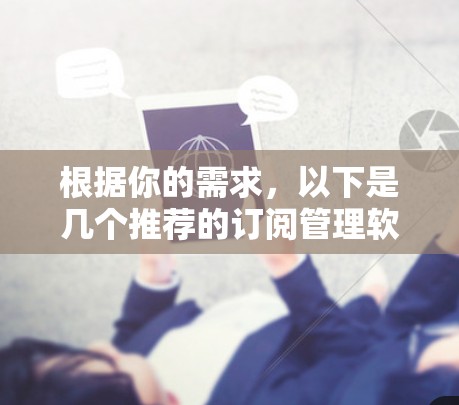 根据你的需求,以下是几个推荐的订阅管理软件,涵盖了不同的平台和功能,帮助你整合和管理各种订阅