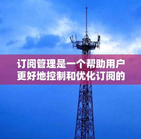 订阅管理是一个帮助用户更好地控制和优化订阅的过程，确保他们能够高效地使用资源，同时避免不必要的开支和信息过载。以下是订阅管理的关键步骤和建议
