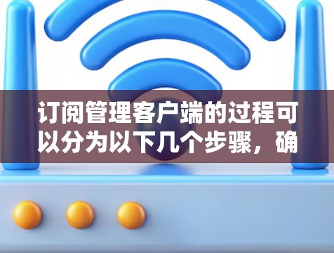 订阅管理客户端的过程可以分为以下几个步骤,确保您能够顺利完成并开始使用 订阅管理客户端的过程可以分为以下几个步骤,确保您能够顺利完成并开始使用