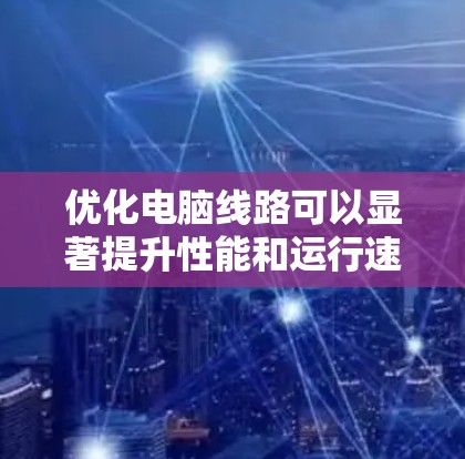 优化电脑线路可以显著提升性能和运行速度,以下是逐步指南