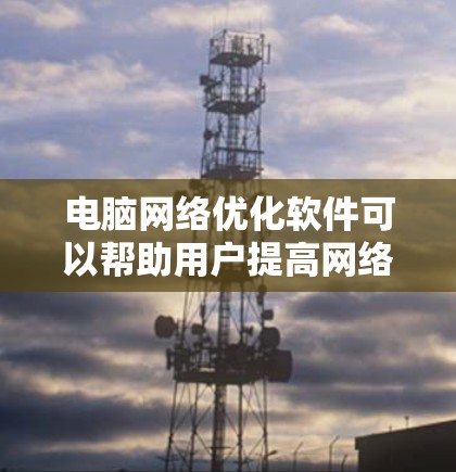 电脑网络优化软件可以帮助用户提高网络连接的速度和稳定性,减少延迟和数据丢失。以下是选择和使用这些软件的建议