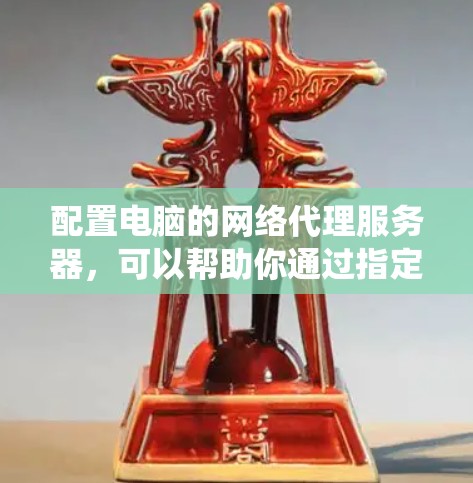 配置电脑的网络代理服务器,可以帮助你通过指定的代理服务器访问互联网。以下是常见的操作步骤,假设你使用的是Windows系统