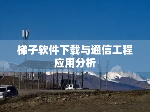 梯子软件下载与通信工程应用分析 梯子软件下载与通信工程应用分析
