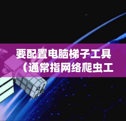 要配置电脑梯子工具（通常指网络爬虫工具，如Scrapy、BeautifulSoup、Selenium等）需要根据具体工具的需求进行设置。以下是一个通用的配置步骤指南