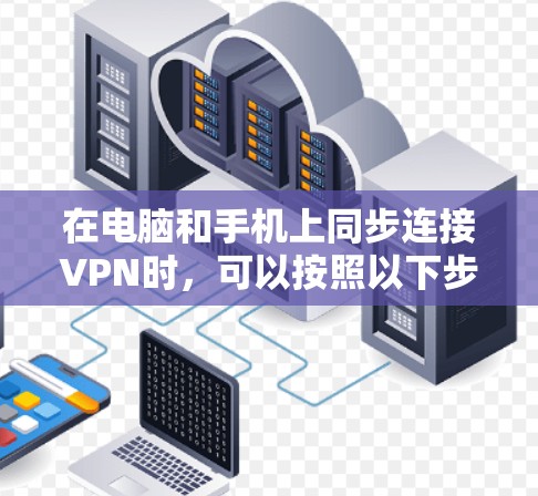 在电脑和手机上同步连接VPN时,可以按照以下步骤进行操作,确保两者能够顺畅地连接到同一个VPN服务器或不同VPN账户