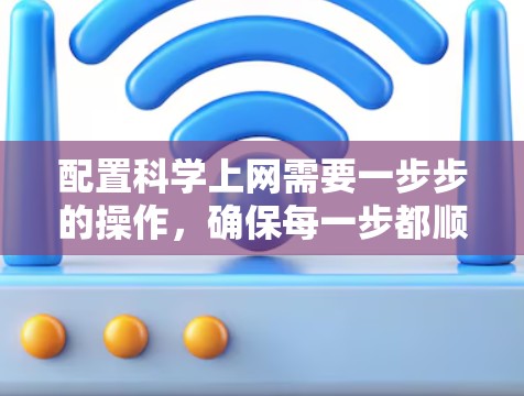 配置科学上网需要一步步的操作,确保每一步都顺利进行,同时注意安全和合法性。以下是详细的步骤指南 配置科学上网需要一步步的操作,确保每一步都顺利进行,同时注意安全和合法性。以下是详细的步骤指南