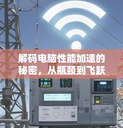 解码电脑性能加速的秘密,从瓶颈到飞跃的全场景解决方案
