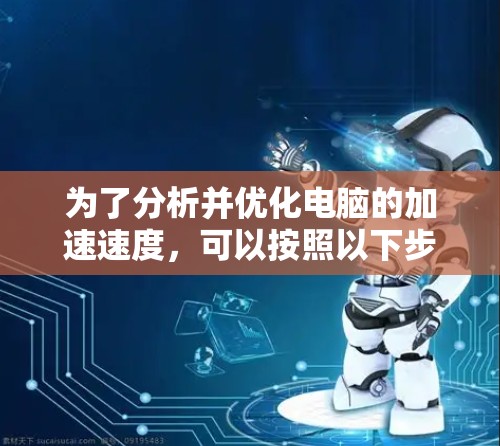 为了分析并优化电脑的加速速度,可以按照以下步骤进行检查和优化