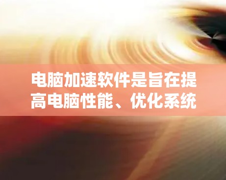 电脑加速软件是旨在提高电脑性能、优化系统运行的软件，通过清理系统垃圾、优化内存、加速磁盘速度等方式来提升电脑的性能和运行效率。以下是一些常见的电脑加速软件及其评测和推荐