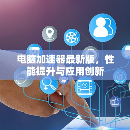 电脑加速器最新版,性能提升与应用创新