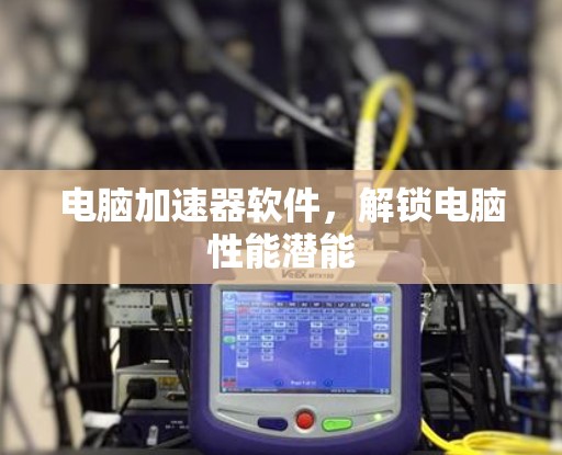 电脑加速器软件,解锁电脑性能潜能