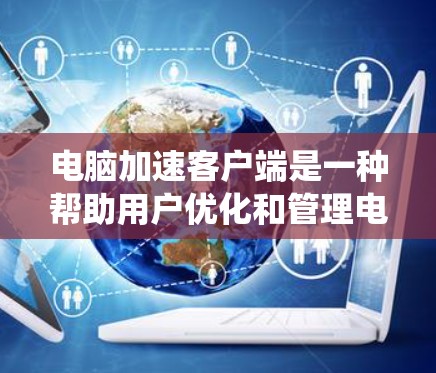 电脑加速客户端是一种帮助用户优化和管理电脑性能的软件,通过多种功能提升系统效率。以下是对其功能的详细总结 电脑加速客户端是一种帮助用户优化和管理电脑性能的软件,通过多种功能提升系统效率。以下是对其功能的详细总结