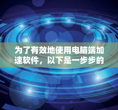 为了有效地使用电脑端加速软件,以下是一步步的指南 为了有效地使用电脑端加速软件,以下是一步步的指南