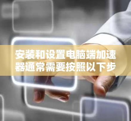 安装和设置电脑端加速器通常需要按照以下步骤进行,具体操作可能因加速器品牌和型号有所不同。以下是一个通用的安装和设置教程,适用于大多数电脑端加速器 安装和设置电脑端加速器通常需要按照以下步骤进行,具体操作可能因加速器品牌和型号有所不同。以下是一个通用的安装和设置教程,适用于大多数电脑端加速器