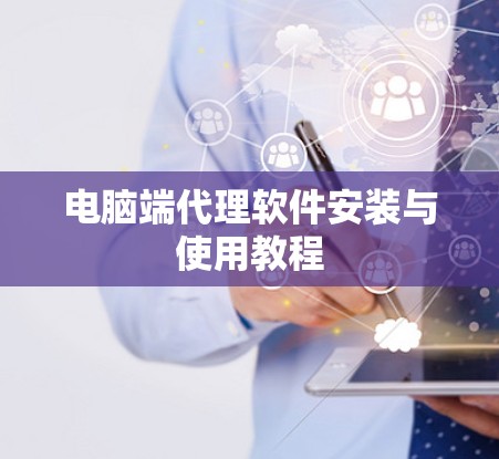 电脑端代理软件安装与使用教程 电脑端代理软件安装与使用教程