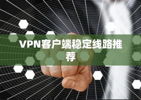 VPN客户端稳定线路推荐 VPN客户端稳定线路推荐