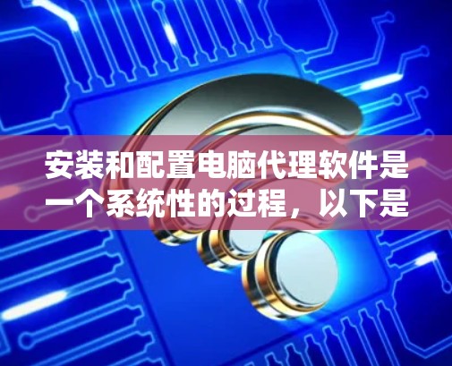 安装和配置电脑代理软件是一个系统性的过程,以下是详细的步骤指南,帮助您顺利完成