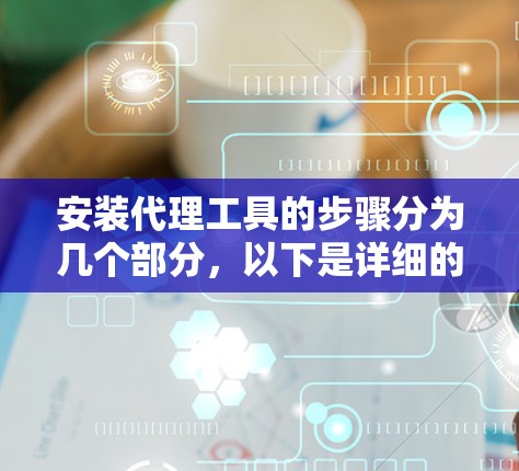 安装代理工具的步骤分为几个部分,以下是详细的中文教程