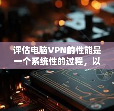 评估电脑VPN的性能是一个系统性的过程,以下是按照步骤进行的详细指南 评估电脑VPN的性能是一个系统性的过程,以下是按照步骤进行的详细指南