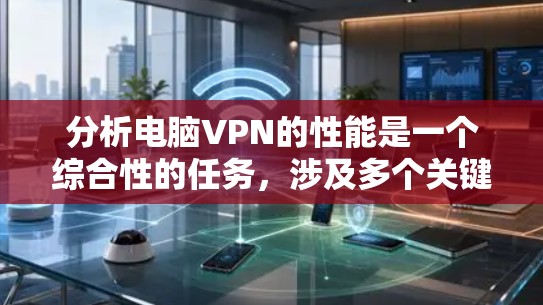 分析电脑VPN的性能是一个综合性的任务,涉及多个关键因素。以下是对电脑VPN性能的详细分析和总结 分析电脑VPN的性能是一个综合性的任务,涉及多个关键因素。以下是对电脑VPN性能的详细分析和总结