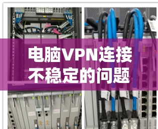 电脑VPN连接不稳定的问题可以通过以下步骤逐步解决 电脑VPN连接不稳定的问题可以通过以下步骤逐步解决
