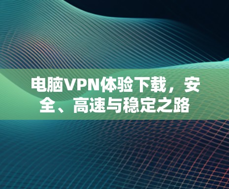 电脑VPN体验下载,安全、高速与稳定之路